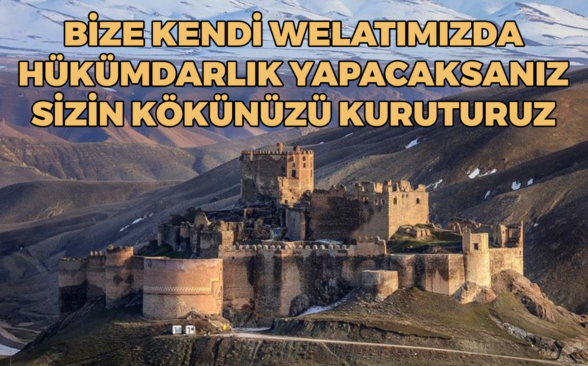 BİZE KENDİ WELATIMIZDA HÜKÜMDARLIK YAPACAKSANIZ SİZİN KÖKÜNÜZÜ KURUTURUZ